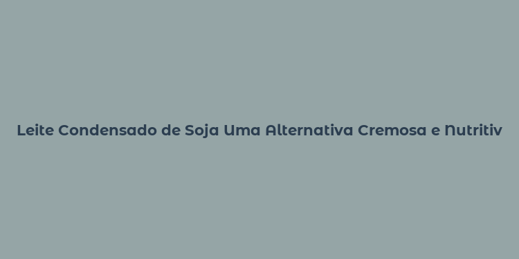 Leite Condensado de Soja Uma Alternativa Cremosa e Nutritiva