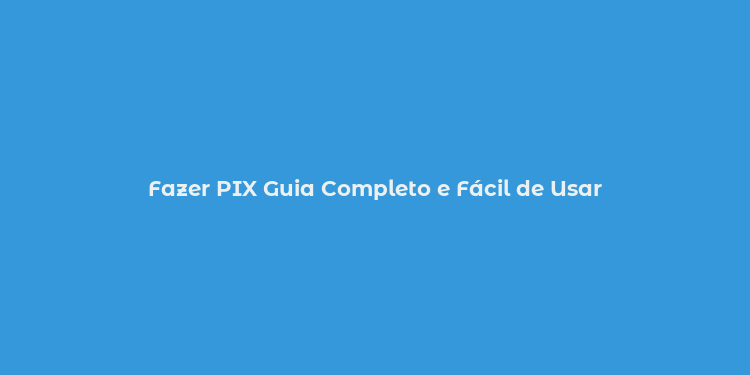 Fazer PIX Guia Completo e Fácil de Usar