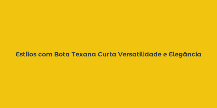 Estilos com Bota Texana Curta Versatilidade e Elegância