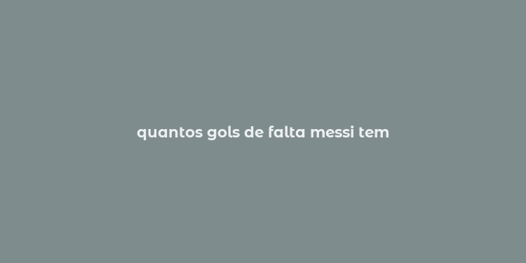 quantos gols de falta messi tem