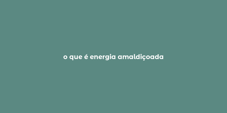 o que é energia amaldiçoada