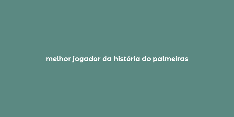 melhor jogador da história do palmeiras