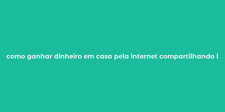 como ganhar dinheiro em casa pela internet compartilhando links