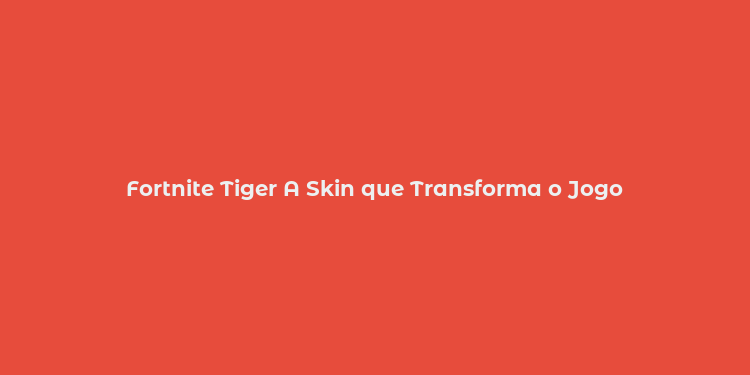 Fortnite Tiger A Skin que Transforma o Jogo