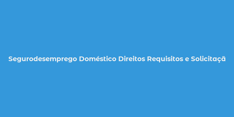 Segurodesemprego Doméstico Direitos Requisitos e Solicitação