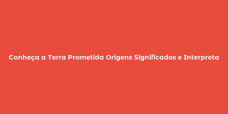 Conheça a Terra Prometida Origens Significados e Interpretações no Brasil