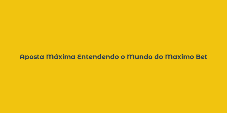 Aposta Máxima Entendendo o Mundo do Maximo Bet