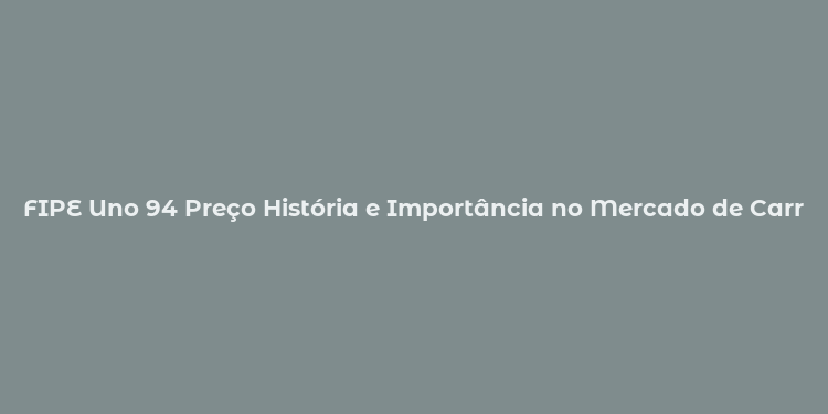 FIPE Uno 94 Preço História e Importância no Mercado de Carros Usados