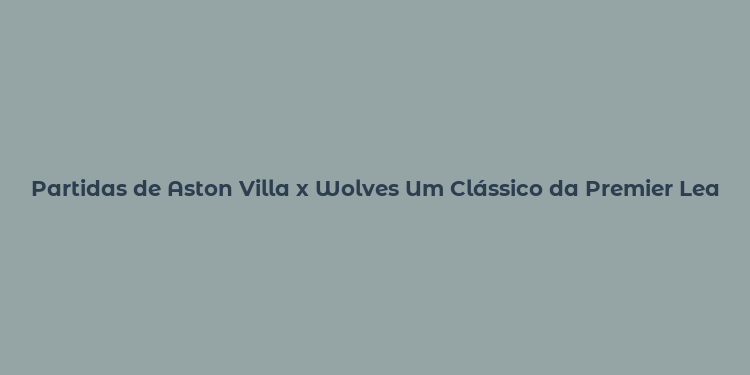 Partidas de Aston Villa x Wolves Um Clássico da Premier League