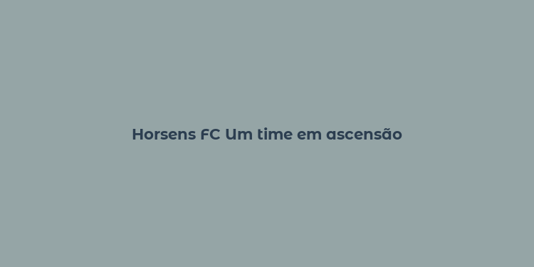 Horsens FC Um time em ascensão