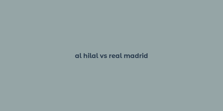 al hilal vs real madrid