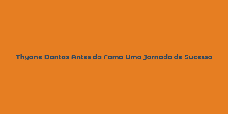 Thyane Dantas Antes da Fama Uma Jornada de Sucesso