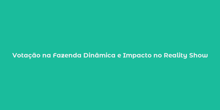 Votação na Fazenda Dinâmica e Impacto no Reality Show