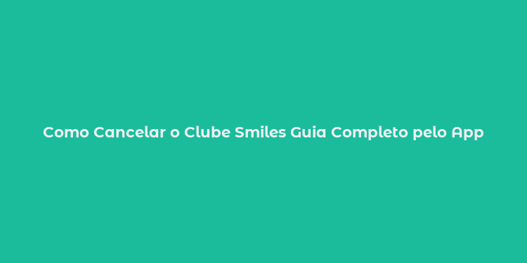 Como Cancelar o Clube Smiles Guia Completo pelo App