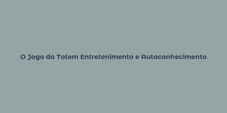 O Jogo do Totem Entretenimento e Autoconhecimento