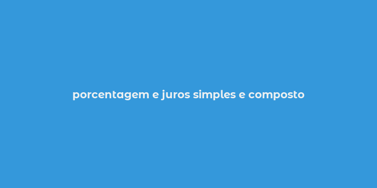 porcentagem e juros simples e composto