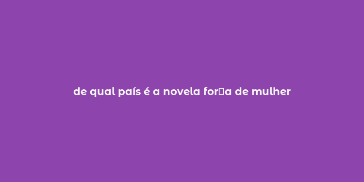 de qual país é a novela for？a de mulher