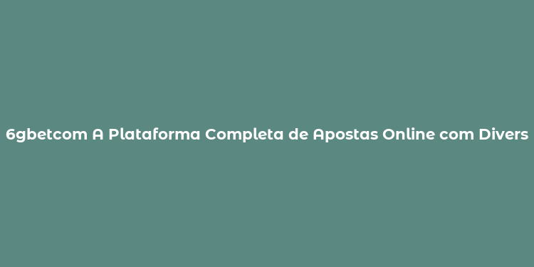 6gbetcom A Plataforma Completa de Apostas Online com Diversas Opções de Esportes e Promoções Atraentes