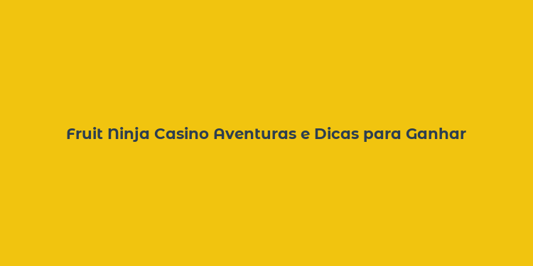 Fruit Ninja Casino Aventuras e Dicas para Ganhar