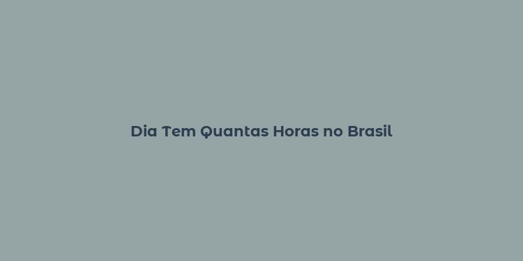 Dia Tem Quantas Horas no Brasil