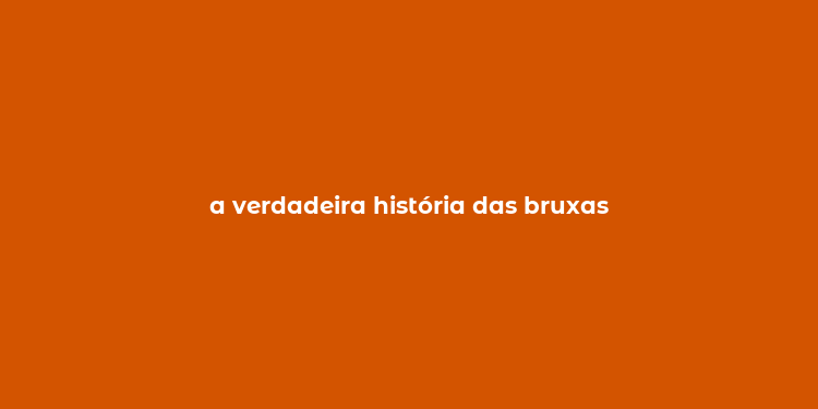 a verdadeira história das bruxas