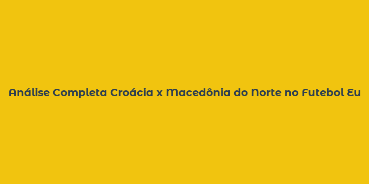 Análise Completa Croácia x Macedônia do Norte no Futebol Europeu