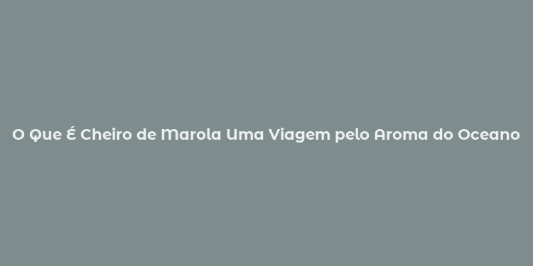 O Que É Cheiro de Marola Uma Viagem pelo Aroma do Oceano