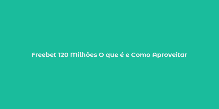 Freebet 120 Milhões O que é e Como Aproveitar