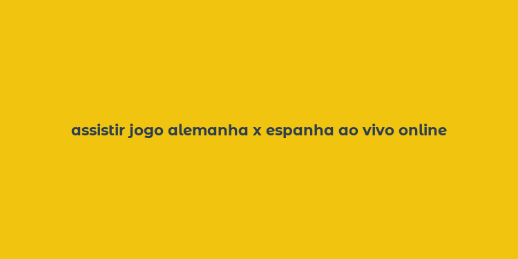 assistir jogo alemanha x espanha ao vivo online