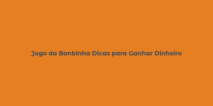 Jogo da Bonbinha Dicas para Ganhar Dinheiro