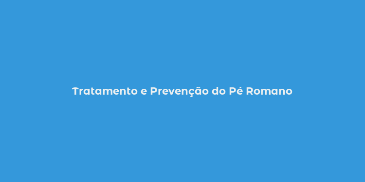 Tratamento e Prevenção do Pé Romano