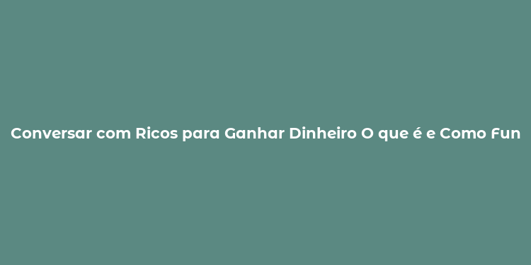 Conversar com Ricos para Ganhar Dinheiro O que é e Como Funciona