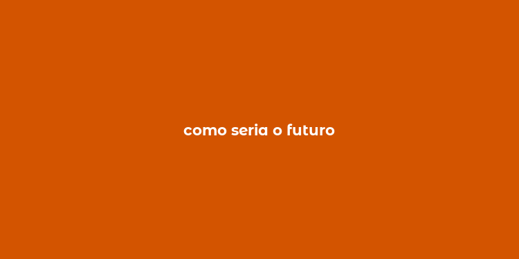 como seria o futuro