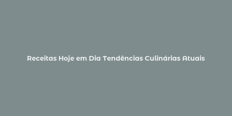 Receitas Hoje em Dia Tendências Culinárias Atuais