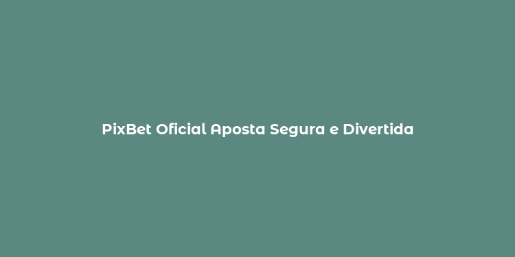 PixBet Oficial Aposta Segura e Divertida