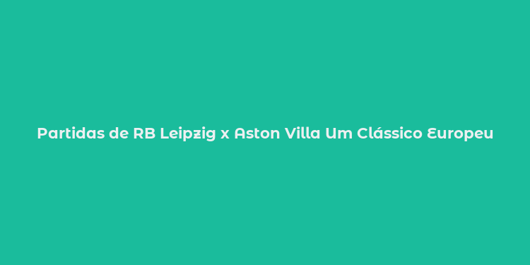 Partidas de RB Leipzig x Aston Villa Um Clássico Europeu