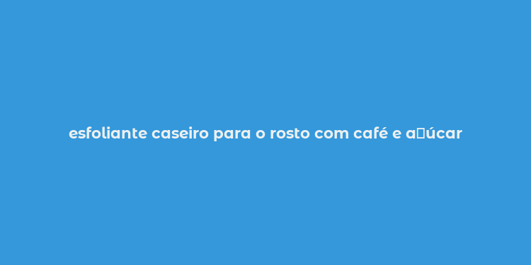 esfoliante caseiro para o rosto com café e a？úcar