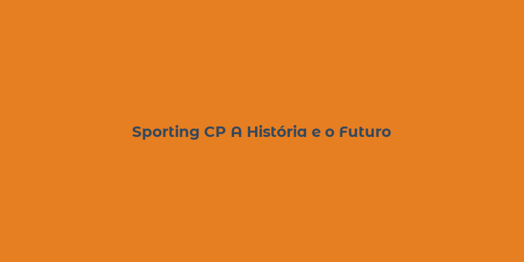 Sporting CP A História e o Futuro