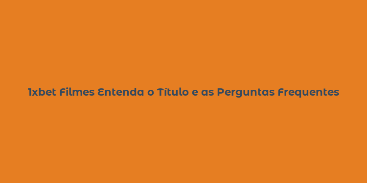 1xbet Filmes Entenda o Título e as Perguntas Frequentes