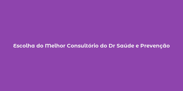 Escolha do Melhor Consultório do Dr Saúde e Prevenção