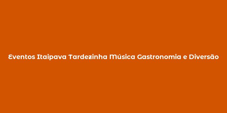 Eventos Itaipava Tardezinha Música Gastronomia e Diversão