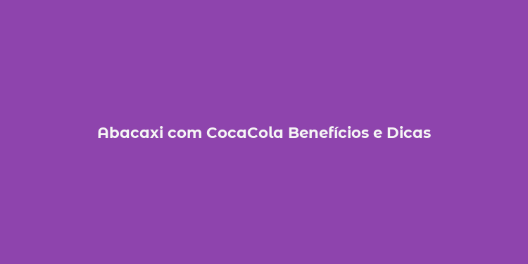 Abacaxi com CocaCola Benefícios e Dicas