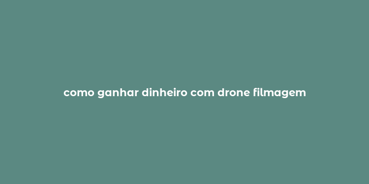 como ganhar dinheiro com drone filmagem