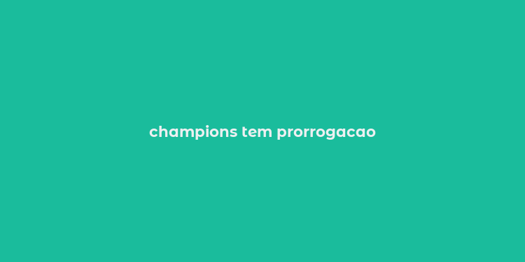 champions tem prorrogacao