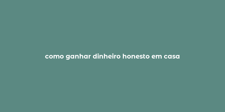 como ganhar dinheiro honesto em casa