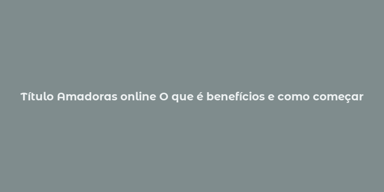 Título Amadoras online O que é benefícios e como começar