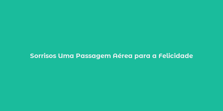 Sorrisos Uma Passagem Aérea para a Felicidade