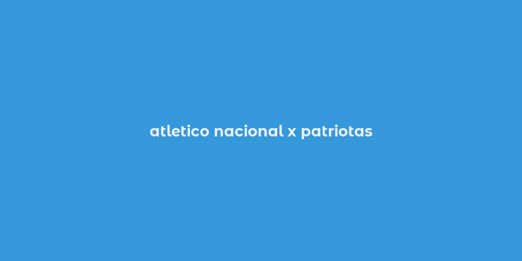 atletico nacional x patriotas