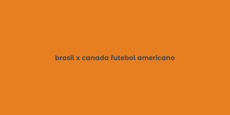 brasil x canada futebol americano