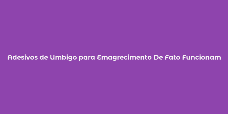 Adesivos de Umbigo para Emagrecimento De Fato Funcionam